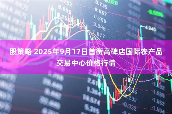 股策略 2025年9月17日首衡高碑店国际农产品交易中心价格行情