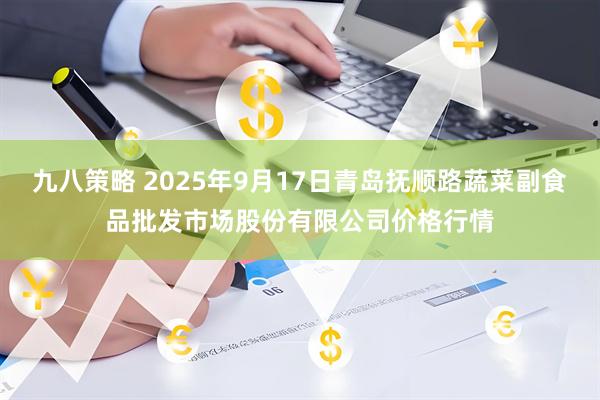九八策略 2025年9月17日青岛抚顺路蔬菜副食品批发市场股份有限公司价格行情