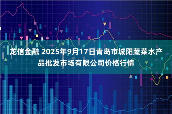 龙信金融 2025年9月17日青岛市城阳蔬菜水产品批发市场有限公司价格行情