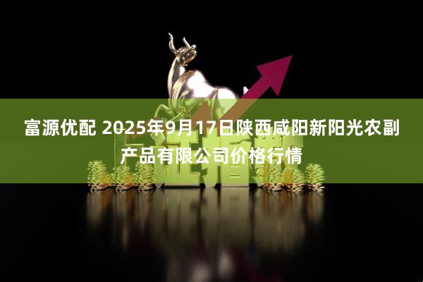 富源优配 2025年9月17日陕西咸阳新阳光农副产品有限公司价格行情
