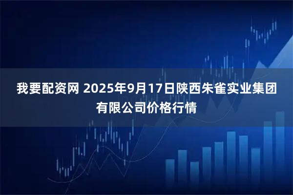 我要配资网 2025年9月17日陕西朱雀实业集团有限公司价格行情