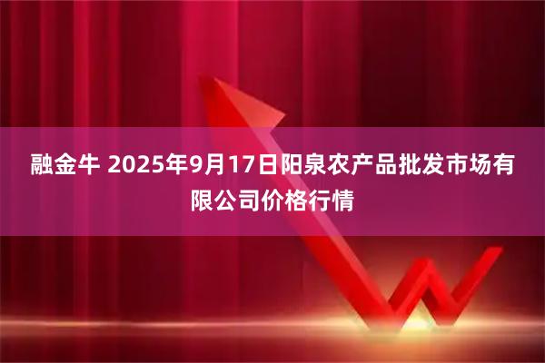 融金牛 2025年9月17日阳泉农产品批发市场有限公司价格行情