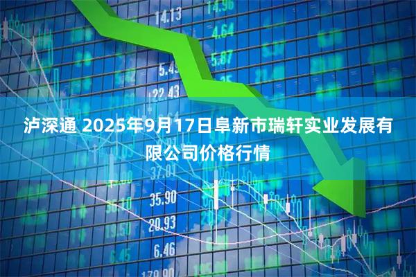 泸深通 2025年9月17日阜新市瑞轩实业发展有限公司价格行情