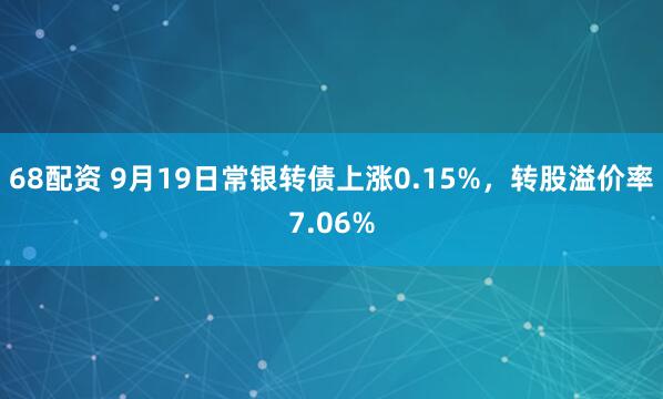 68配资 9月19日常银转债上涨0.15%，转股溢价率7.06%