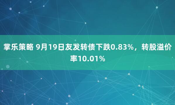 掌乐策略 9月19日友发转债下跌0.83%，转股溢价率10.01%