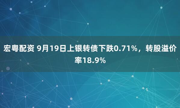 宏粤配资 9月19日上银转债下跌0.71%，转股溢价率18.9%