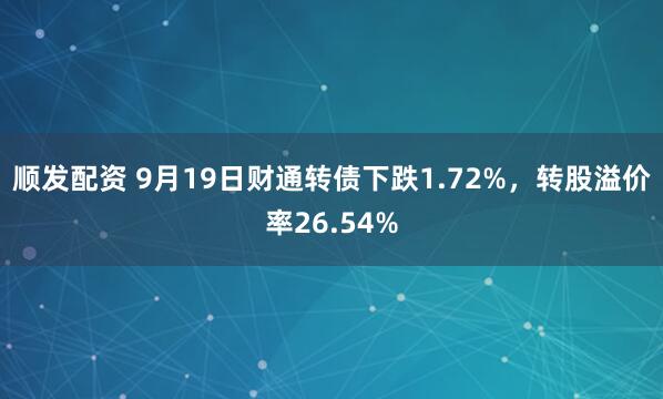 顺发配资 9月19日财通转债下跌1.72%，转股溢价率26.54%