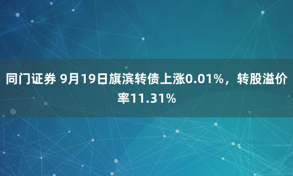 同门证券 9月19日旗滨转债上涨0.01%，转股溢价率11.31%