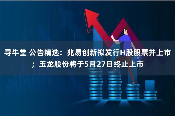 寻牛堂 公告精选：兆易创新拟发行H股股票并上市；玉龙股份将于5月27日终止上市
