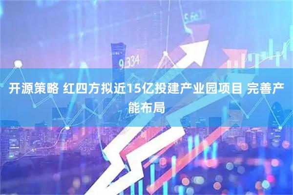 开源策略 红四方拟近15亿投建产业园项目 完善产能布局