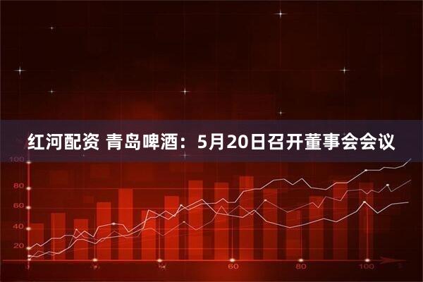 红河配资 青岛啤酒：5月20日召开董事会会议