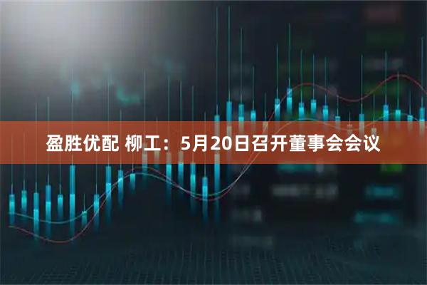 盈胜优配 柳工：5月20日召开董事会会议
