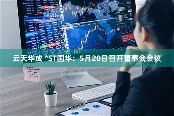 云天华成 *ST国华：5月20日召开董事会会议