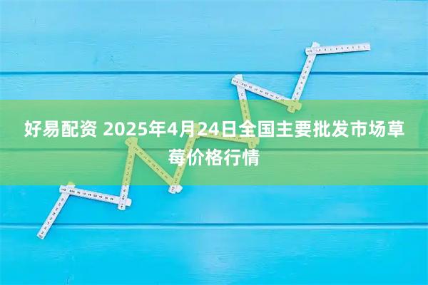 好易配资 2025年4月24日全国主要批发市场草莓价格行情