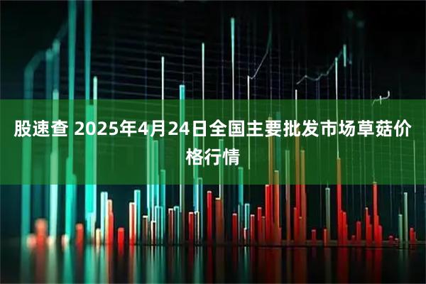 股速查 2025年4月24日全国主要批发市场草菇价格行情