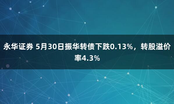 永华证券 5月30日振华转债下跌0.13%，转股溢价率4.3%