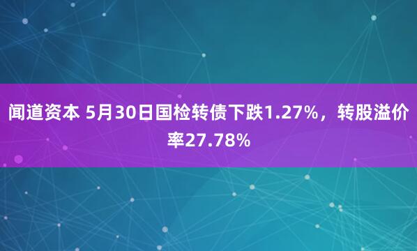 闻道资本 5月30日国检转债下跌1.27%，转股溢价率27.78%