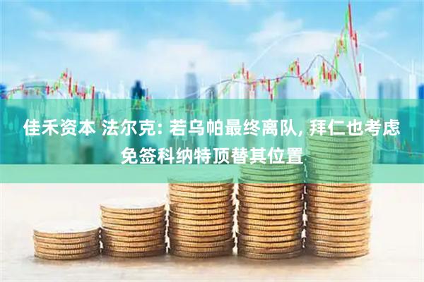 佳禾资本 法尔克: 若乌帕最终离队, 拜仁也考虑免签科纳特顶替其位置