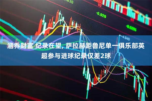 涵乔财富 纪录在望, 萨拉赫距鲁尼单一俱乐部英超参与进球纪录仅差2球