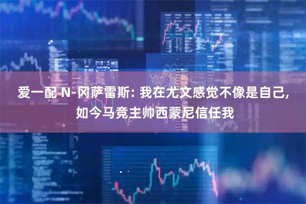 爱一配 N-冈萨雷斯: 我在尤文感觉不像是自己, 如今马竞主帅西蒙尼信任我