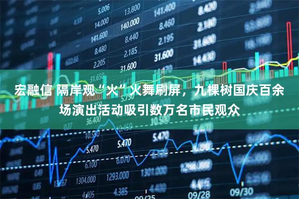 宏融信 隔岸观“火”火舞刷屏，九棵树国庆百余场演出活动吸引数万名市民观众