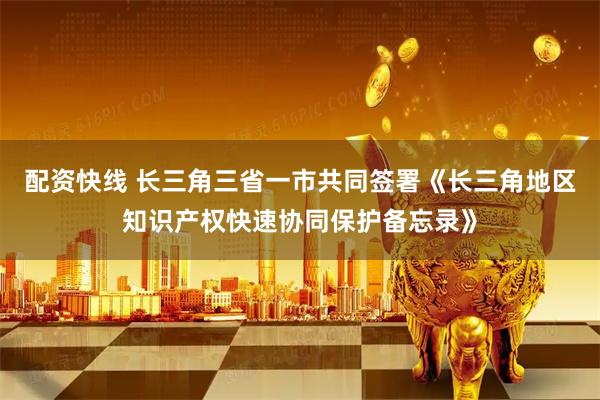配资快线 长三角三省一市共同签署《长三角地区知识产权快速协同保护备忘录》