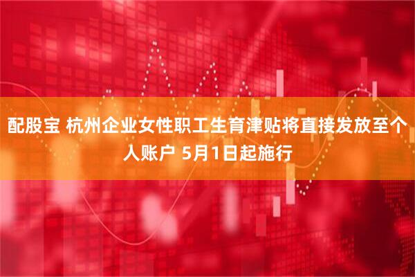 配股宝 杭州企业女性职工生育津贴将直接发放至个人账户 5月1日起施行