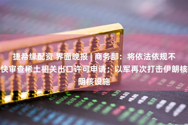 捷希缘配资 界面晚报 | 商务部：将依法依规不断加快审查稀土相关出口许可申请；以军再次打击伊朗核设施