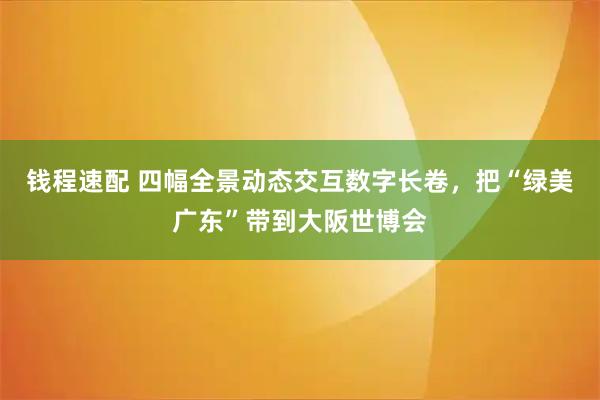 钱程速配 四幅全景动态交互数字长卷，把“绿美广东”带到大阪世博会