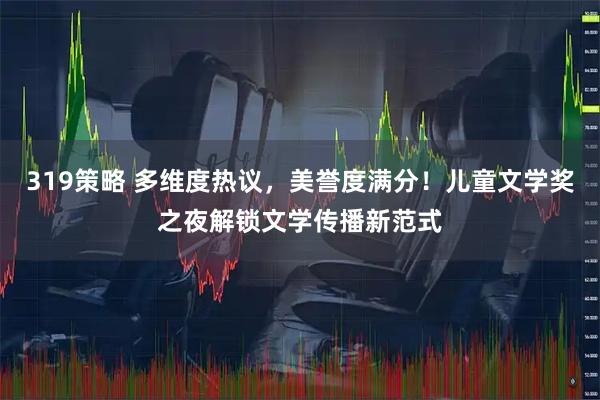 319策略 多维度热议，美誉度满分！儿童文学奖之夜解锁文学传播新范式