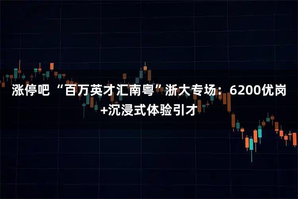涨停吧 “百万英才汇南粤”浙大专场：6200优岗+沉浸式体验引才