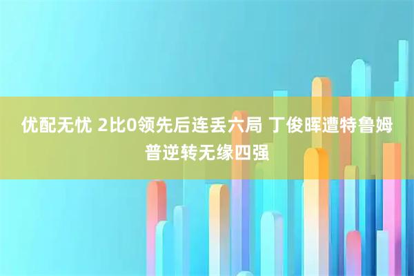 优配无忧 2比0领先后连丢六局 丁俊晖遭特鲁姆普逆转无缘四强