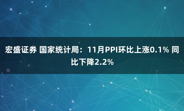 宏盛证券 国家统计局：11月PPI环比上涨0.1% 同比下降2.2%