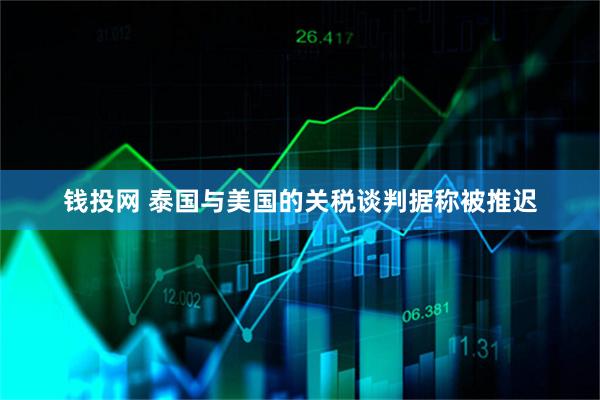 钱投网 泰国与美国的关税谈判据称被推迟