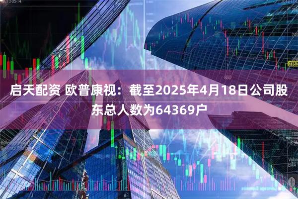 启天配资 欧普康视：截至2025年4月18日公司股东总人数为64369户