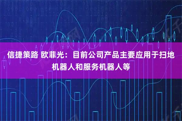 信捷策路 欧菲光：目前公司产品主要应用于扫地机器人和服务机器人等