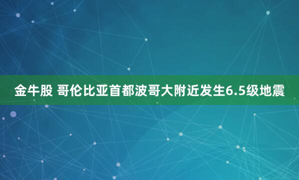 金牛股 哥伦比亚首都波哥大附近发生6.5级地震