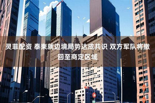 灵菲配资 泰柬就边境局势达成共识 双方军队将撤回至商定区域