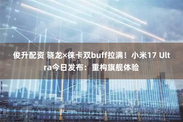 俊升配资 骁龙×徕卡双buff拉满!小米17 Ultra今日发布:重构旗舰体验