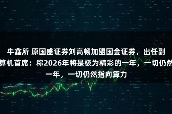牛鑫所 原国盛证券刘高畅加盟国金证券，出任副所长兼计算机首席：称2026年将是极为精彩的一年，一切仍然指向算力