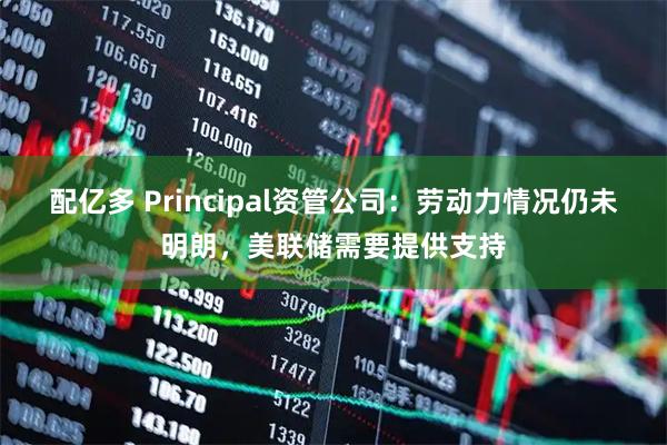 配亿多 Principal资管公司：劳动力情况仍未明朗，美联储需要提供支持