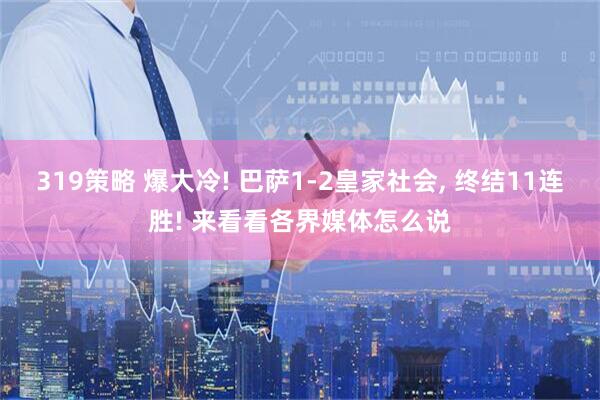 319策略 爆大冷! 巴萨1-2皇家社会, 终结11连胜! 来看看各界媒体怎么说
