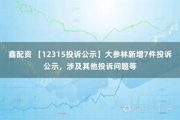 鑫配资 【12315投诉公示】大参林新增7件投诉公示，涉及其他投诉问题等