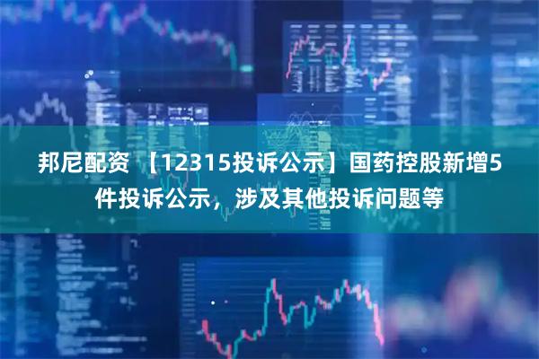 邦尼配资 【12315投诉公示】国药控股新增5件投诉公示，涉及其他投诉问题等