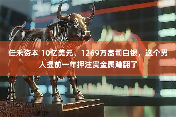 佳禾资本 10亿美元、1269万盎司白银，这个男人提前一年押注贵金属赚翻了