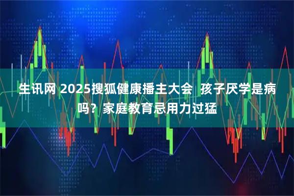 生讯网 2025搜狐健康播主大会  孩子厌学是病吗？家庭教育忌用力过猛