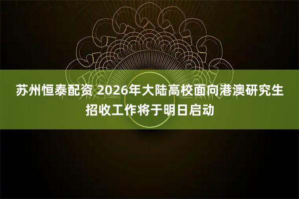 苏州恒泰配资 2026年大陆高校面向港澳研究生招收工作将于明日启动