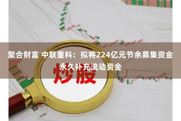 聚合财富 中联重科：拟将224亿元节余募集资金永久补充流动资金