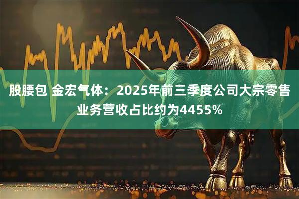 股腰包 金宏气体：2025年前三季度公司大宗零售业务营收占比约为4455%
