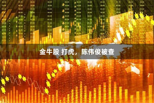 金牛股 打虎，陈伟俊被查